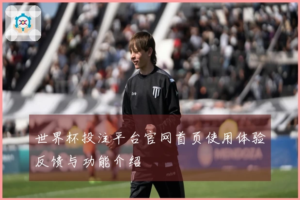 世界杯投注平台官网首页使用体验反馈与功能介绍