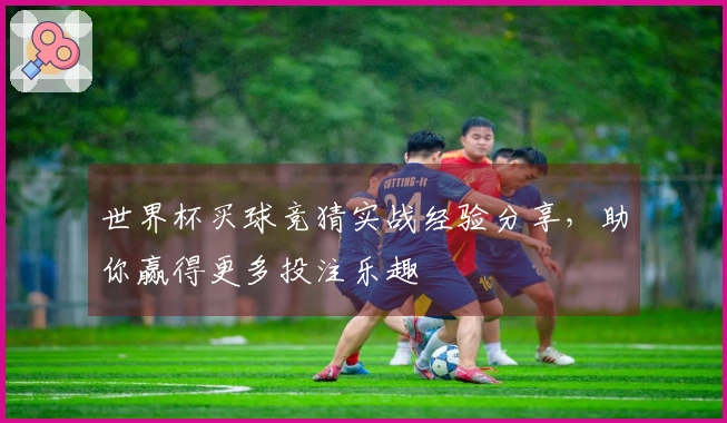 世界杯买球竞猜实战经验分享，助你赢得更多投注乐趣