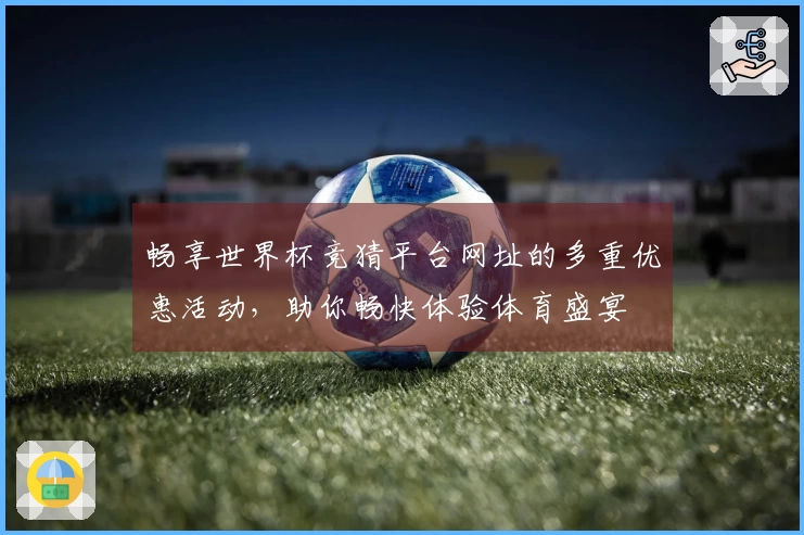 畅享世界杯竞猜平台网址的多重优惠活动,助你畅快体验体育盛宴