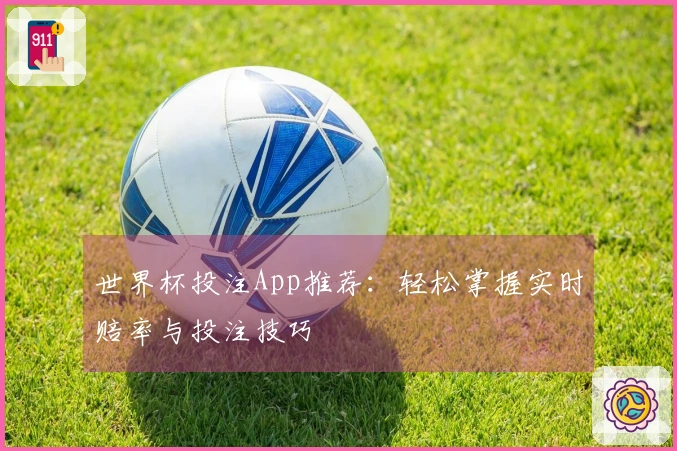 世界杯投注App推荐：轻松掌握实时赔率与投注技巧