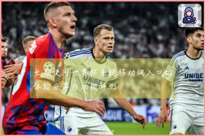 长期使用世界杯竞猜移动端入口的体验分享与功能评测