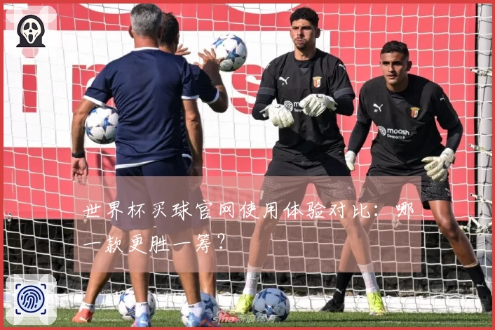世界杯买球官网使用体验对比：哪一款更胜一筹？