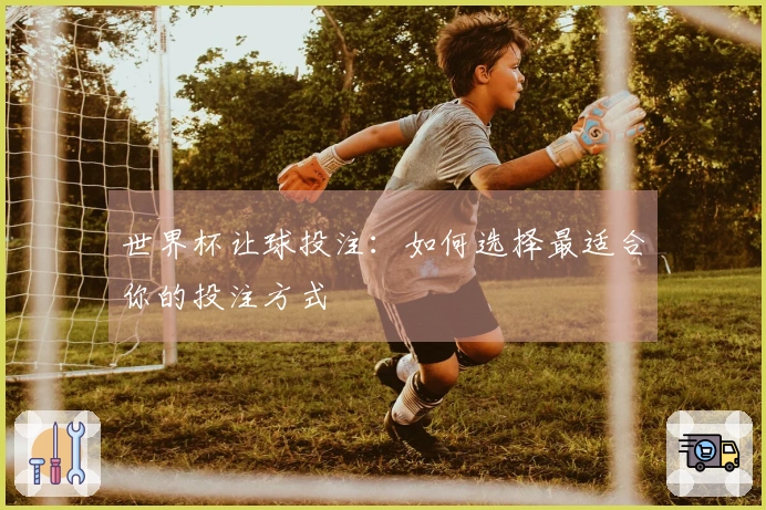世界杯让球投注：如何选择最适合你的投注方式