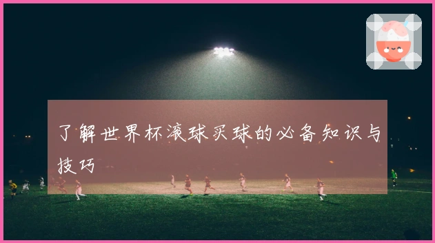 了解世界杯滚球买球的必备知识与技巧