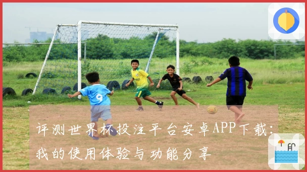 评测世界杯投注平台安卓APP下载：我的使用体验与功能分享