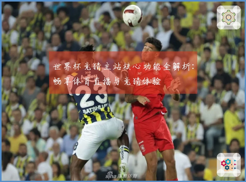 世界杯竞猜主站核心功能全解析：畅享体育直播与竞猜体验