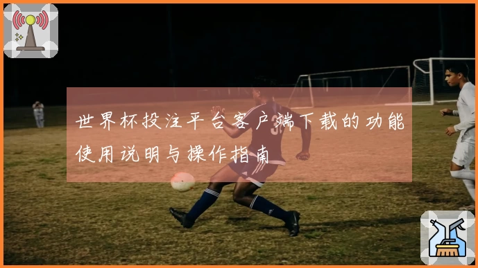 世界杯投注平台客户端下载的功能使用说明与操作指南