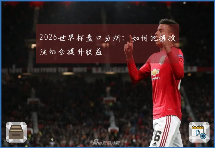 2026世界杯盘口分析:如何把握投注机会提升收益