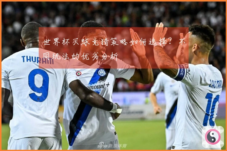 世界杯买球竞猜策略如何选择？不同玩法的优劣分析