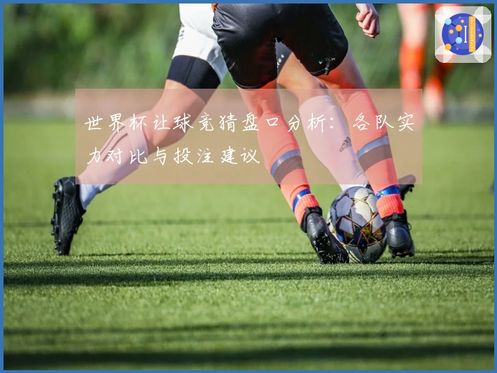 世界杯让球竞猜盘口分析：各队实力对比与投注建议