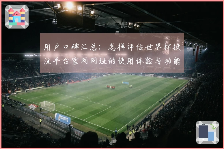用户口碑汇总：怎样评估世界杯投注平台官网网址的使用体验与功能介绍