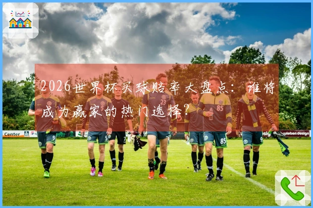 2026世界杯买球赔率大盘点:谁将成为赢家的热门选择?