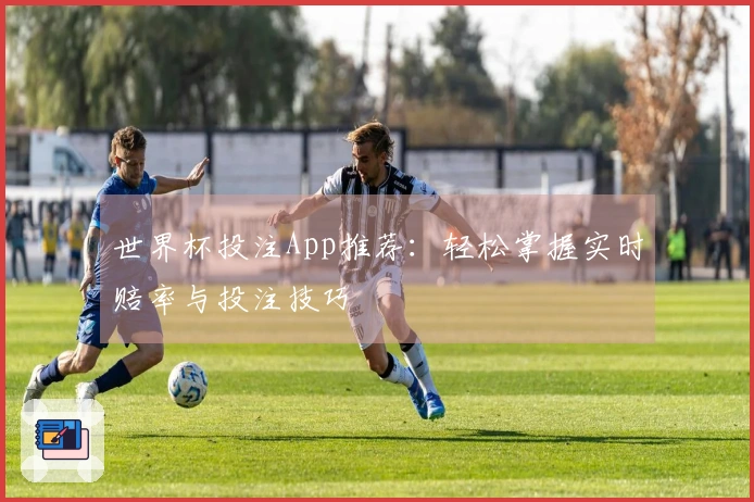 世界杯投注App推荐：轻松掌握实时赔率与投注技巧