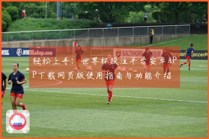 轻松上手：世界杯投注平台安卓APP下载网页版使用指南与功能介绍