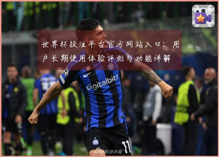 世界杯投注平台官方网站入口：用户长期使用体验评测与功能详解