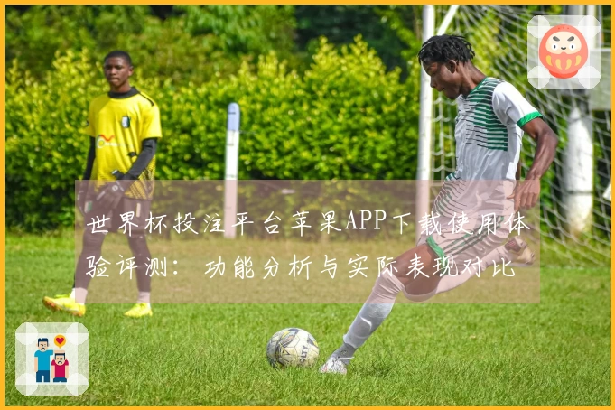 世界杯投注平台苹果APP下载使用体验评测：功能分析与实际表现对比