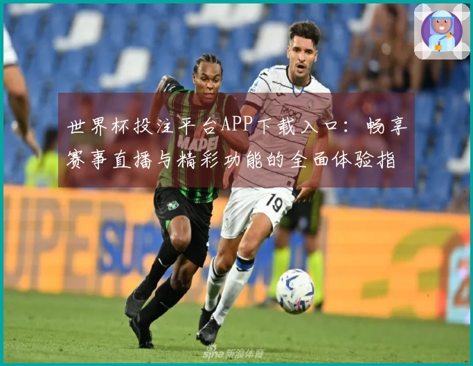 世界杯投注平台APP下载入口：畅享赛事直播与精彩功能的全面体验指南