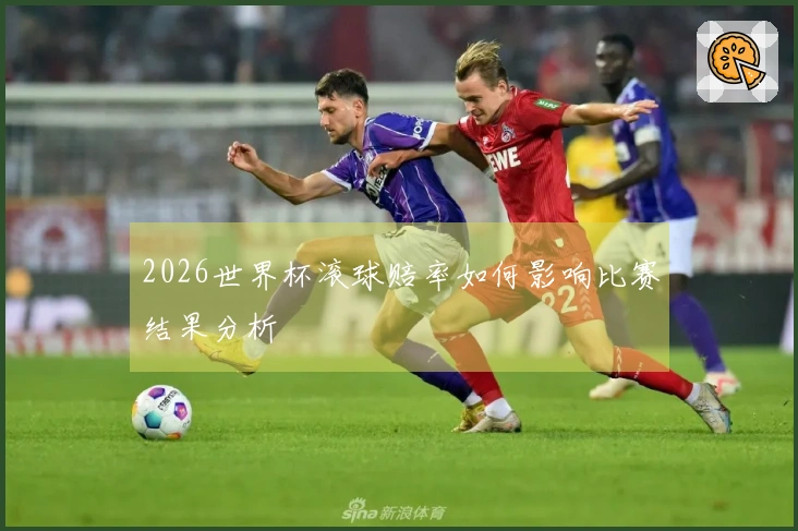 2026世界杯滚球赔率如何影响比赛结果分析