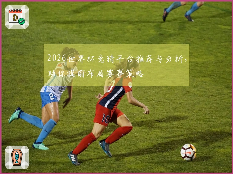 2026世界杯竞猜平台推荐与分析，助你提前布局赛事策略