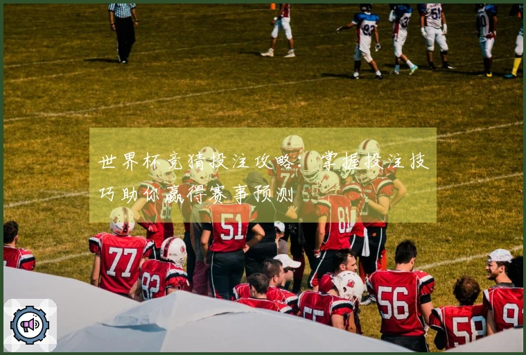 世界杯竞猜投注攻略：掌握投注技巧助你赢得赛事预测