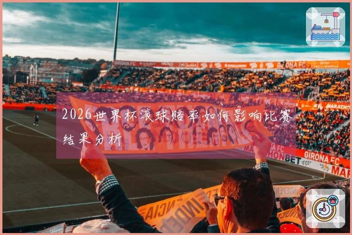 2026世界杯滚球赔率如何影响比赛结果分析