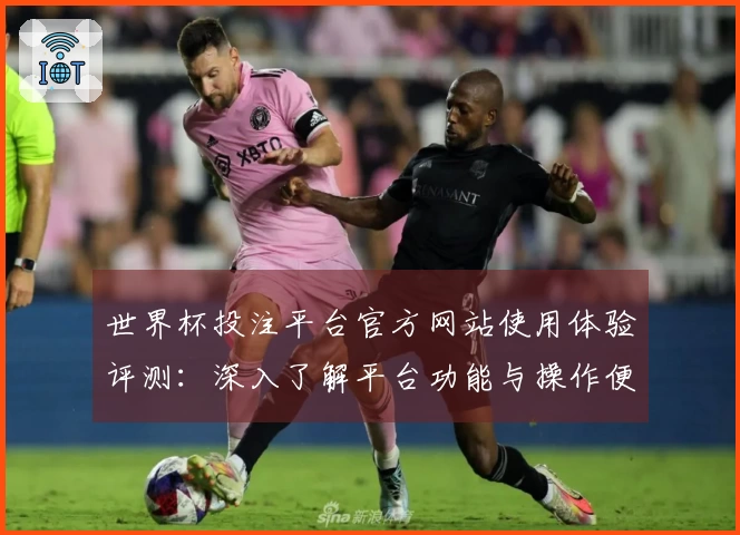 世界杯投注平台官方网站使用体验评测：深入了解平台功能与操作便捷性