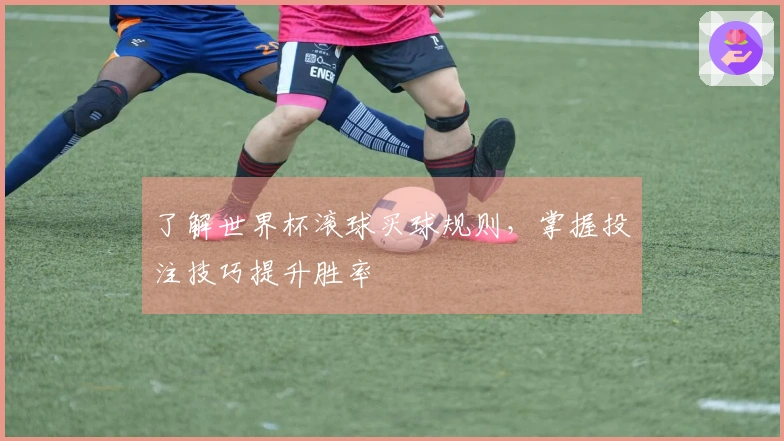 了解世界杯滚球买球规则，掌握投注技巧提升胜率