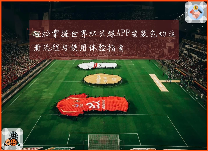 轻松掌握世界杯买球APP安装包的注册流程与使用体验指南