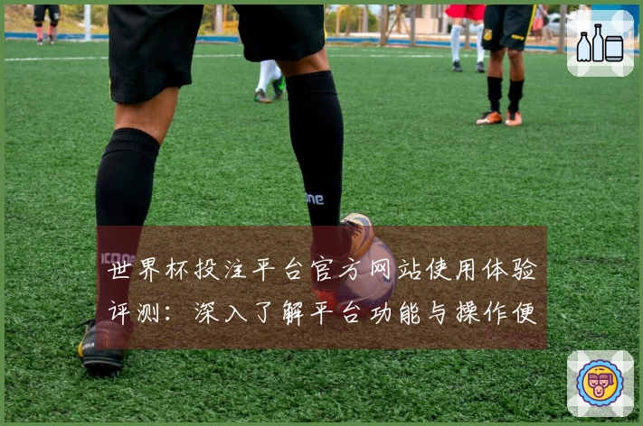 世界杯投注平台官方网站使用体验评测:深入了解平台功能与操作便捷性