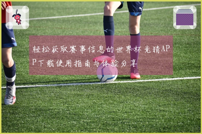 轻松获取赛事信息的世界杯竞猜APP下载使用指南与体验分享